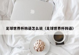 足球世界杯韩语怎么说（足球世界杯韩语）