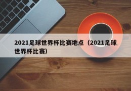 2021足球世界杯比赛地点（2021足球世界杯比赛）