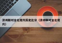 济州联对全北现代历史比分（济州联对全北现代）