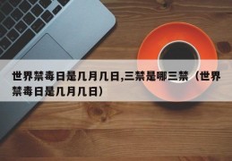 世界禁毒日是几月几日,三禁是哪三禁（世界禁毒日是几月几日）