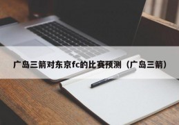 广岛三箭对东京fc的比赛预测（广岛三箭）