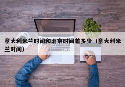 意大利米兰时间和北京时间差多少（意大利米兰时间）